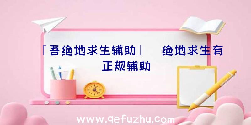 「吾绝地求生辅助」|绝地求生有正规辅助